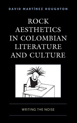 Rock Aesthetics in Colombian Literature and Culture: Writing the Noise by Houghton
