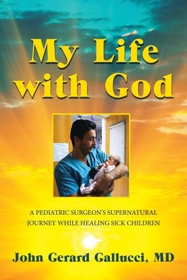 My Life with God: A Pediatric Surgeon's Supernatural Journey While Healing Sick Children by Gallucci, John Gerard