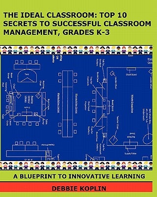 The Ideal Classroom: Top 10 Secrets to Successful Classroom Management, Grades K-3: A Blueprint to Innovative Learning by Koplin, Debbie