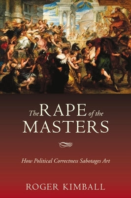 The Rape of the Masters: How Political Correctness Sabotages Art by Kimball, Roger