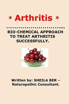 * ARTHRITIS* BIO-CHEMICAL APPROACH TO TREAT ARTHRITIS SUCCESSFULLY. Sheila Ber by Ber, Sheila