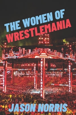 The Women of WrestleMania: The History, The Stats, The Stars by Norris, Jason
