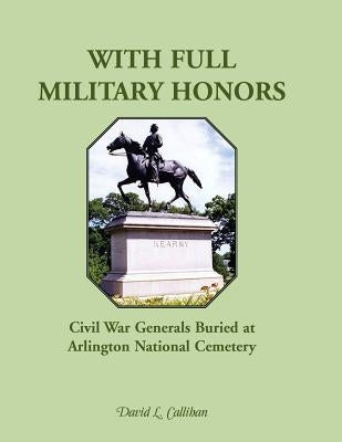 With Full Military Honors: Civil War Generals Buried at Arlington National Cemetery by Callihan, David L.