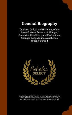 General Biography: Or, Lives, Critical and Historical, of the Most Eminent Persons of All Ages, Countries, Conditions, and Professions, A by Viollet-Le-Duc, Eugène Emmanuel