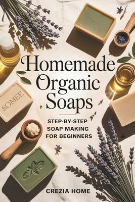 Homemade Organic Soaps: Step-by-Step Soap Making for Beginners by Crezia Home