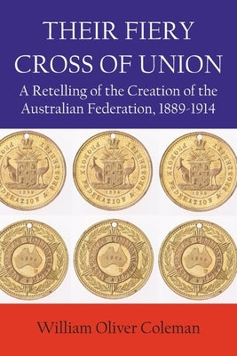 Their Fiery Cross of Union: A Retelling of the Creation of the Australian Federation, 1889-1914 by William, Coleman O.