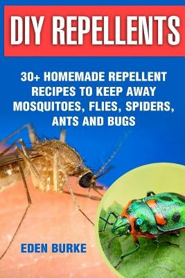 DIY Repellents: 30+ Homemade Repellent Recipes To Keep Away Mosquitoes, Flies, Spiders, Ants and Bugs by Burke, Eden