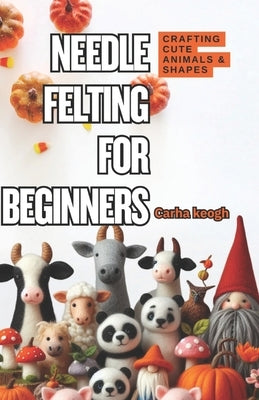 Needle Felting for Beginners: A Step-by-Step Guide to Crafting Cute Animals & Shapes by Keogh, Carha