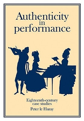 Authenticity in Performance: Eighteenth-Century Case Studies by Le, Huray Peter