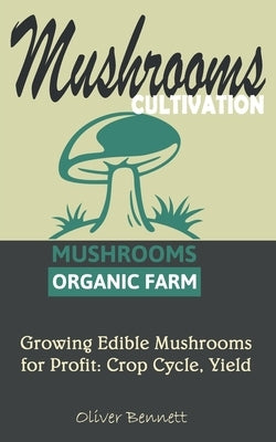 Mushroom Cultivation: Growing Edible Mushrooms for Profit: Crop Cycle, Yield by Bennett, Oliver
