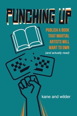 Punching Up: Publish a Book that Martial Artists Will Want to Own (and Actually Read) by Wilder, Kris