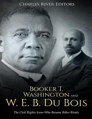 Booker T. Washington and W. E. B. Du Bois: The Civil Rights Icons Who Became Bitter Rivals by Charles River Editors