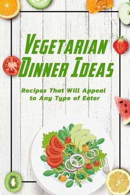 Vegetarian Dinner Ideas: Recipes That Will Appeal to Any Type of Eater: Vegetarian Recipes Book by Campbell, Charity
