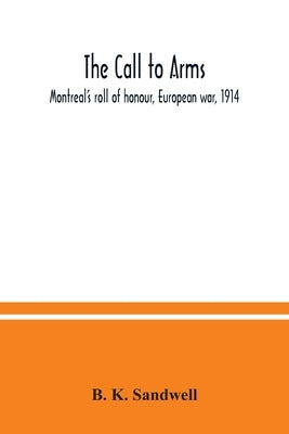 The call to arms: Montreal's roll of honour, European war, 1914 by K. Sandwell, B.