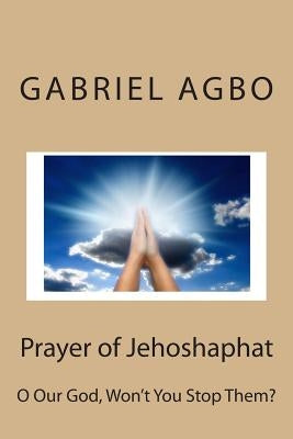 Prayer of Jehoshaphat: O Our God, Won't You Stop Them? by Agbo, Gabriel