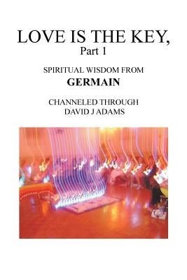 Love Is the Key, Part 1: Spiritual Wisdom from Germain Channeled Through David J Adams by Adams, David J.