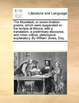 The Moallakat, or Seven Arabian Poems, Which Were Suspended on the Temple at Mecca; With a Translation, a Preliminary Discourse, and Notes Critical, P by Multiple Contributors