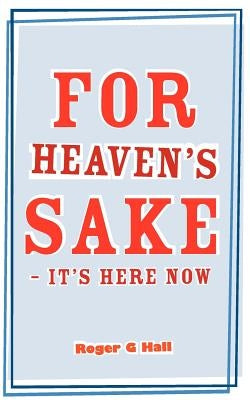 For Heaven's Sake - It's Here Now by Hall, Roger G.