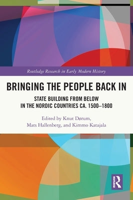 Bringing the People Back In: State Building from Below in the Nordic Countries ca. 1500-1800 by Dørum, Knut