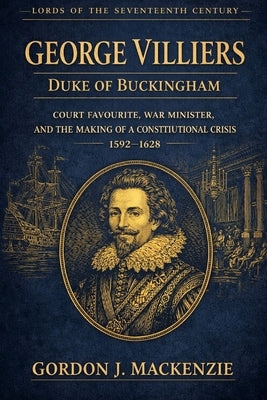 George Villiers: Court Favourite, War Minister, and the Making of a Constitutional Crisis by MacKenzie, Gordon J.