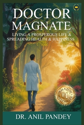 Doctor Magnate: Living a Prosperous Life & Spreading Health & Happiness by Pandey, Anil