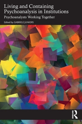 Living and Containing Psychoanalysis in Institutions: Psychoanalysts Working Together by Junkers, Gabriele