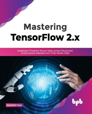 Mastering TensorFlow 2.x: Implement Powerful Neural Nets across Structured, Unstructured datasets and Time Series Data by Dua, Rajdeep