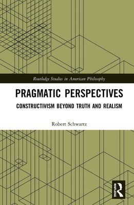 Pragmatic Perspectives: Constructivism Beyond Truth and Realism by Schwartz, Robert