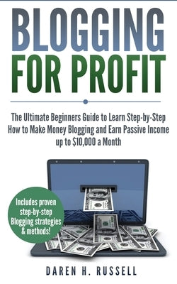Blogging for Profit: The Ultimate Beginners Guide to Learn Step-by-Step How to Make Money Blogging and Earn Passive Income up to $10,000 a by Russell, Daren H.
