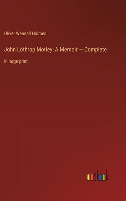 John Lothrop Motley; A Memoir - Complete: in large print by Holmes, Oliver Wendell
