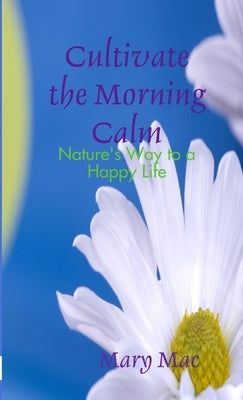 Cultivate the Morning Calm: Nature's Way to a Happy Life by Mac, Mary