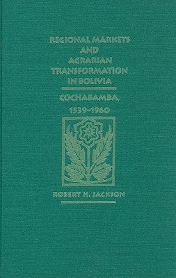 Regional Markets and Agrarian Transformation in Bolivia: Cochabamba, 1539-1960 by Jackson, Robert H.