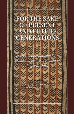 For the Sake of Present and Future Generations: Essays on International Law, Crime and Justice in Honour of Roger S. Clark by Linton, Suzannah