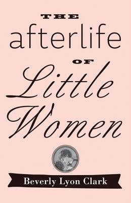 The Afterlife of Little Women by Clark, Beverly Lyon