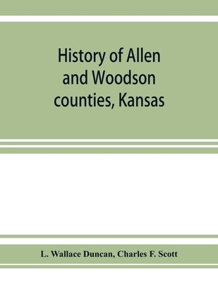 History of Allen and Woodson counties, Kansas: embellished with portraits of well known people of these counties, with biographies of our representati by Wallace Duncan, L.
