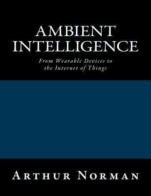 Ambient Intelligence: From Wearable Devices to the Internet of Things by Norman, Arthur