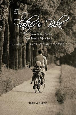 On My Father's Bike: Part Three of the Trilogy "Darkness of Mind" Three Confessions on the Art of Opera and Murder by Van Bever, Hugo