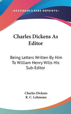 Charles Dickens As Editor: Being Letters Written By Him To William Henry Wills His Sub-Editor by Dickens, Charles