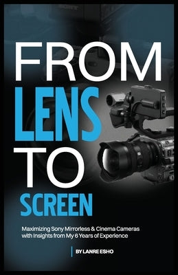 From Lens to Screen: Maximizing Sony Mirrorless & Cinema Cameras with Insights from My 6 Years of Experience by Esho, Lanre