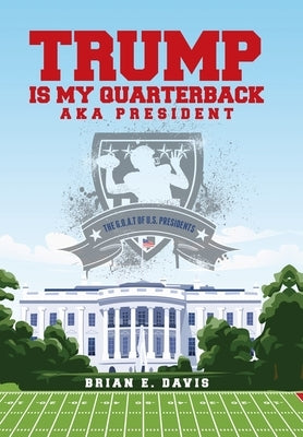 Trump is My Quarterback Aka President: The G.O.A.T of U.S. Presidents by Davis, Brian E.