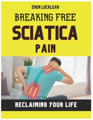Breaking Free from Sciatica Pain: Reclaiming Your Life by Transforming Suffering into Strength, Effective Care Strategies by Locklear, Eron