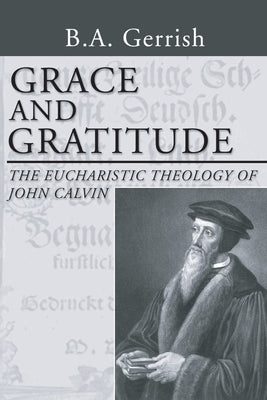 Grace and Gratitude: The Eucharistic Theology of John Calvin by Gerrish, B. A.