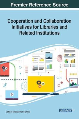 Cooperation and Collaboration Initiatives for Libraries and Related Institutions by Chisita, Collence Takaingenhamo