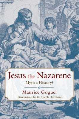 Jesus the Nazarene: Myth or History? by Goguel, Maurice