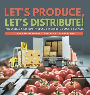 Let's Produce, Let's Distribute!: How Economic Systems Produce & Distribute Goods & Services Grade 5 Social Studies Children's Economic Books by Baby Professor
