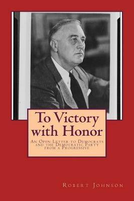 To Victory with Honor: An Open Letter to Democrats and the Democratic Party from a Progressive by Johnson, Robert