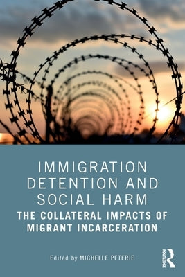Immigration Detention and Social Harm: The Collateral Impacts of Migrant Incarceration by Peterie, Michelle