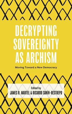 Decrypting Sovereignty as Archism: Moving Toward a New Democracy by Martel, James R.