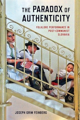 The Paradox of Authenticity: Folklore Performance in Post-Communist Slovakia by Feinberg, Joseph
