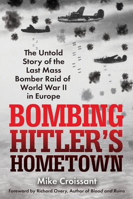 Bombing Hitler's Hometown: The Untold Story of the Last Mass Bomber Raid of World War II in Europe by Croissant, Mike